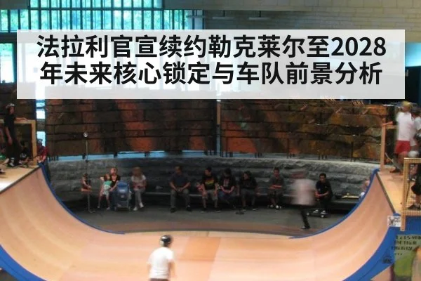 法拉利官宣续约勒克莱尔至2028年未来核心锁定与车队前景分析